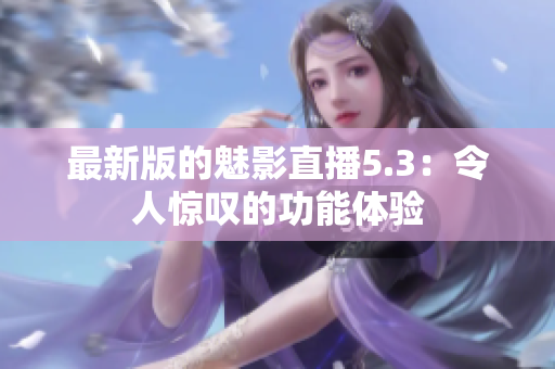 最新版的魅影直播5.3：令人惊叹的功能体验