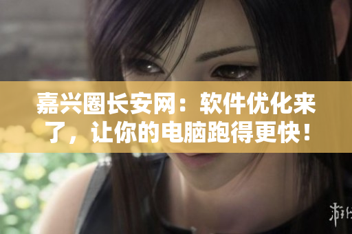 嘉兴圈长安网：软件优化来了，让你的电脑跑得更快！