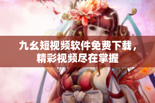 九幺短视频软件免费下载，精彩视频尽在掌握