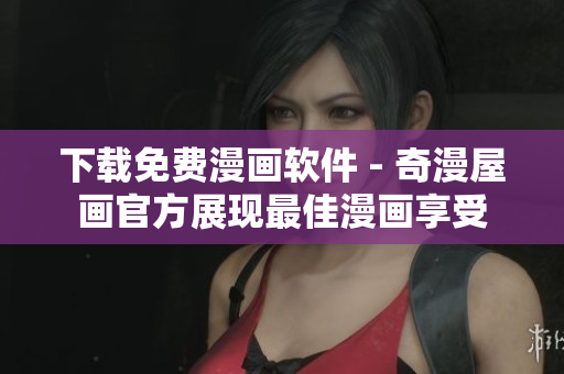 下载免费漫画软件 - 奇漫屋画官方展现最佳漫画享受