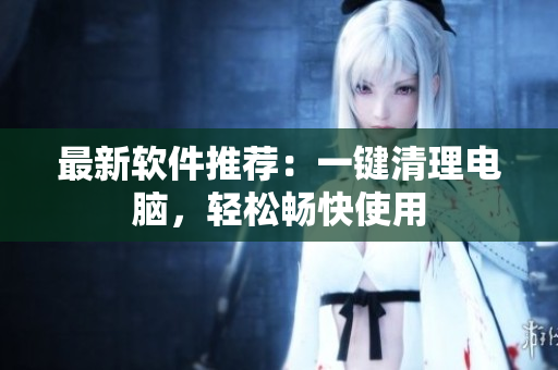 最新软件推荐：一键清理电脑，轻松畅快使用