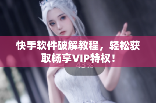 快手软件破解教程，轻松获取畅享VIP特权！