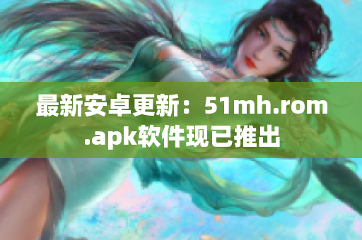 最新安卓更新：51mh.rom.apk软件现已推出