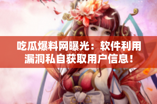 吃瓜爆料网曝光：软件利用漏洞私自获取用户信息！