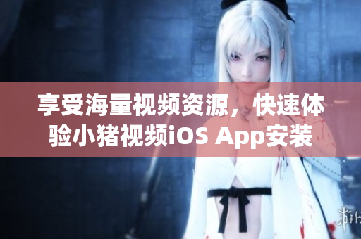 享受海量视频资源，快速体验小猪视频iOS App安装
