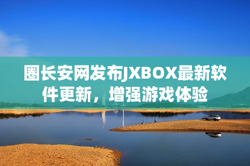 圈长安网发布JXBOX最新软件更新，增强游戏体验
