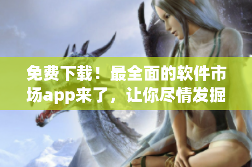 免费下载！最全面的软件市场app来了，让你尽情发掘全新应用！