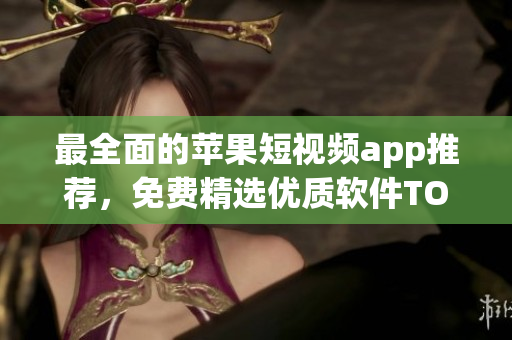最全面的苹果短视频app推荐，免费精选优质软件TOP榜