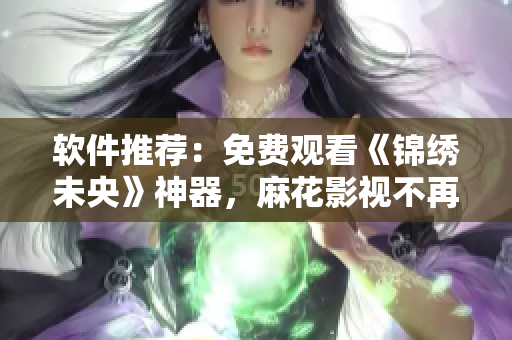 软件推荐：免费观看《锦绣未央》神器，麻花影视不再需要