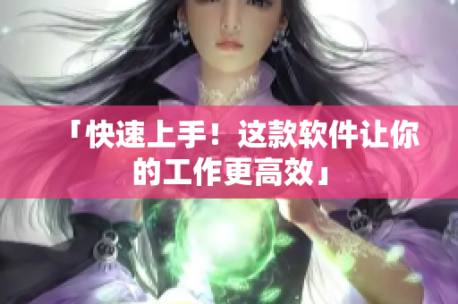 「快速上手！这款软件让你的工作更高效」