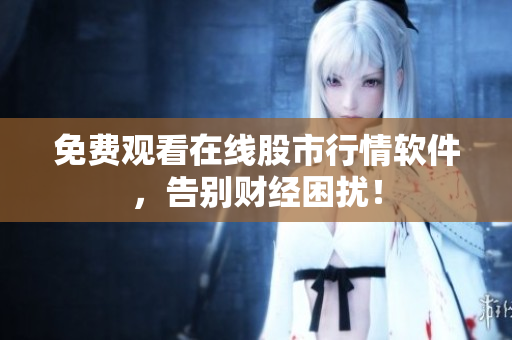 免费观看在线股市行情软件，告别财经困扰！