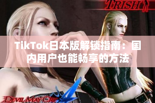 TikTok日本版解锁指南：国内用户也能畅享的方法