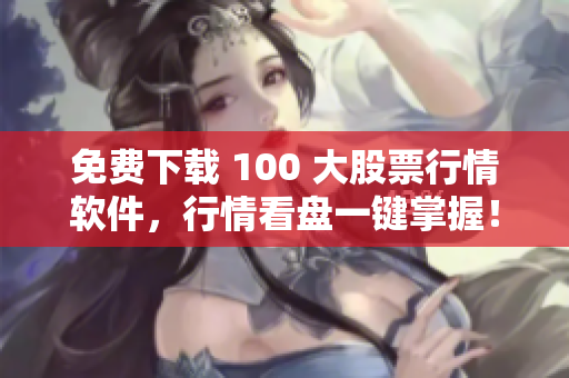 免费下载 100 大股票行情软件，行情看盘一键掌握！