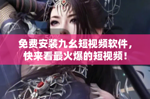 免费安装九幺短视频软件，快来看最火爆的短视频！