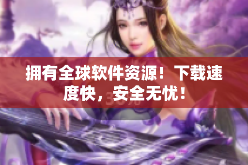 拥有全球软件资源！下载速度快，安全无忧！
