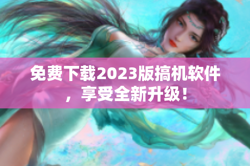 免费下载2023版搞机软件，享受全新升级！