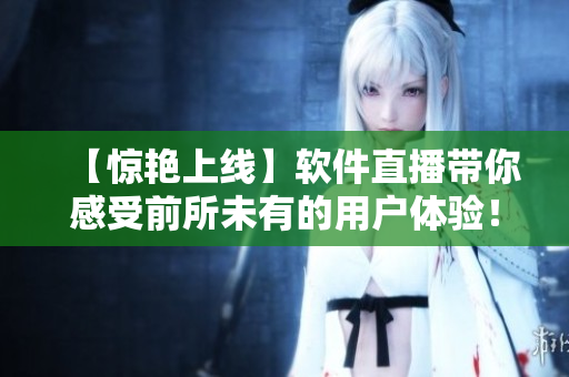 【惊艳上线】软件直播带你感受前所未有的用户体验！
