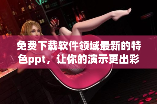 免费下载软件领域最新的特色ppt，让你的演示更出彩！