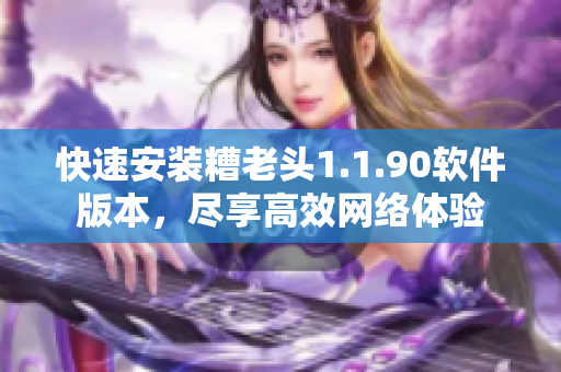 快速安装糟老头1.1.90软件版本，尽享高效网络体验