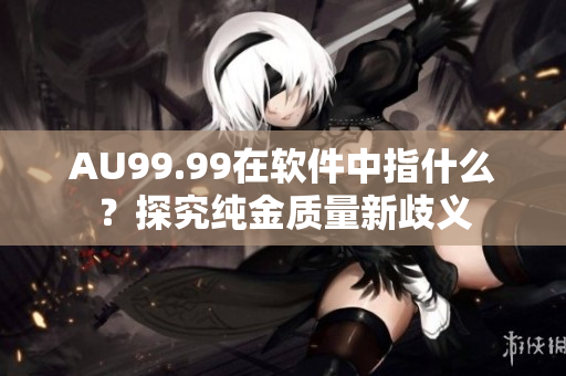 AU99.99在软件中指什么？探究纯金质量新歧义