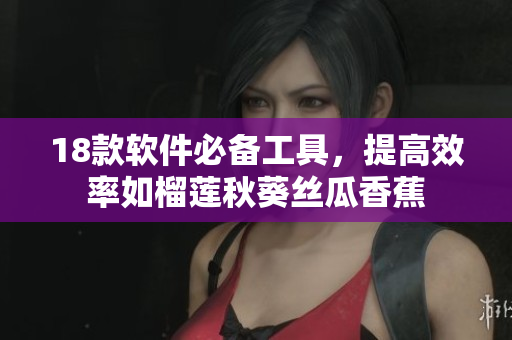 18款软件必备工具，提高效率如榴莲秋葵丝瓜香蕉