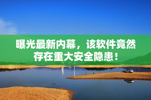 曝光最新内幕，该软件竟然存在重大安全隐患！