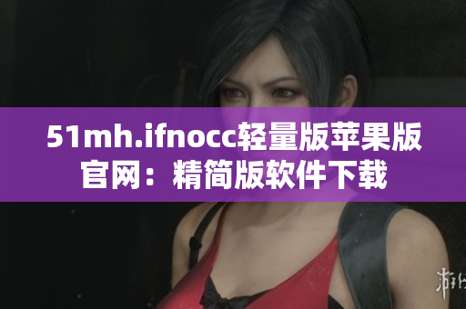 51mh.ifnocc轻量版苹果版官网：精简版软件下载