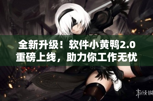 全新升级！软件小黄鸭2.0重磅上线，助力你工作无忧
