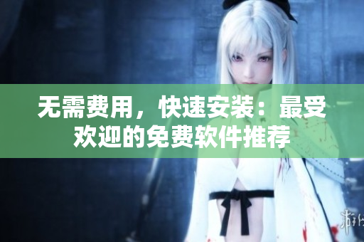 无需费用，快速安装：最受欢迎的免费软件推荐