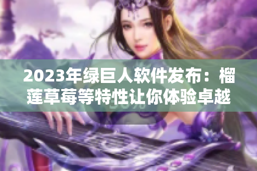 2023年绿巨人软件发布：榴莲草莓等特性让你体验卓越的用户体验