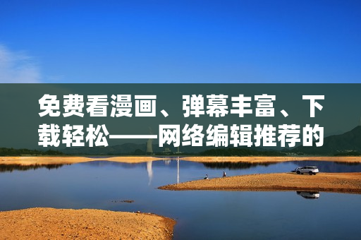 免费看漫画、弹幕丰富、下载轻松——网络编辑推荐的一款精品软件