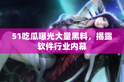 51吃瓜曝光大量黑料，揭露软件行业内幕