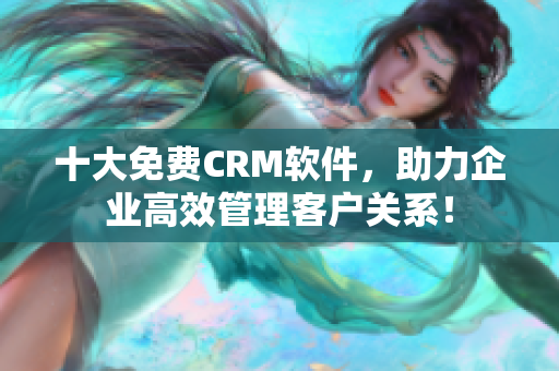 十大免费CRM软件，助力企业高效管理客户关系！