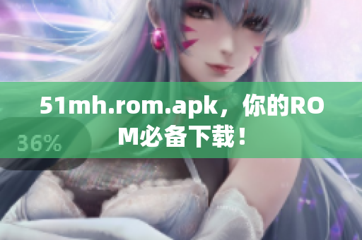 51mh.rom.apk，你的ROM必备下载！