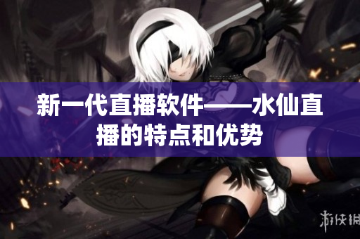 新一代直播软件——水仙直播的特点和优势
