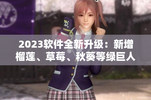 2023软件全新升级：新增榴莲、草莓、秋葵等绿巨人功能视频！