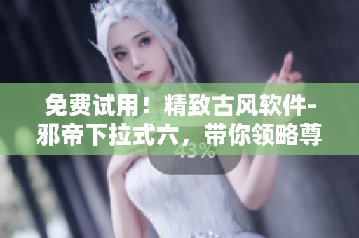 免费试用！精致古风软件-邪帝下拉式六，带你领略尊贵体验