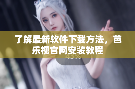 了解最新软件下载方法，芭乐视官网安装教程