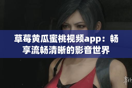 草莓黄瓜蜜桃视频app：畅享流畅清晰的影音世界