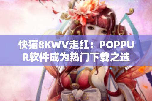 快猫8KWV走红：POPPUR软件成为热门下载之选