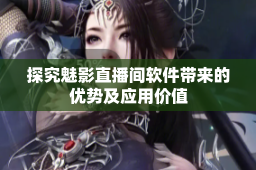 探究魅影直播间软件带来的优势及应用价值