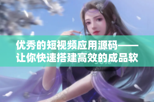 优秀的短视频应用源码——让你快速搭建高效的成品软件