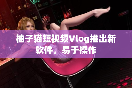 柚子猫短视频Vlog推出新软件，易于操作