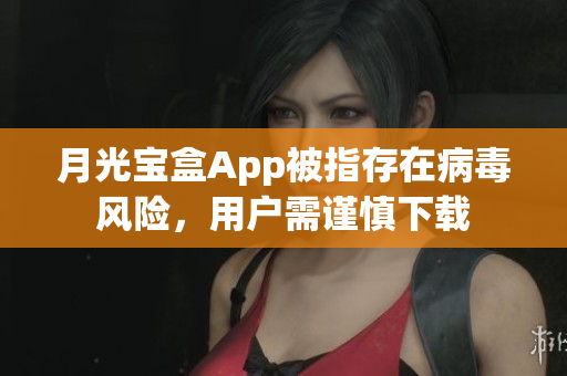 月光宝盒App被指存在病毒风险，用户需谨慎下载