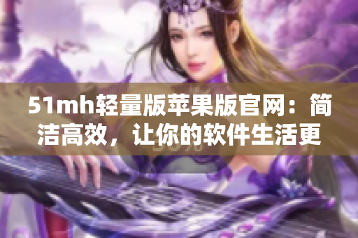 51mh轻量版苹果版官网：简洁高效，让你的软件生活更美好！