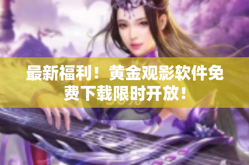 最新福利！黄金观影软件免费下载限时开放！