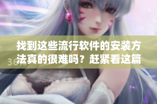 找到这些流行软件的安装方法真的很难吗？赶紧看这篇文章！(1)