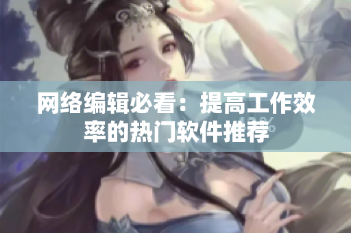 网络编辑必看：提高工作效率的热门软件推荐