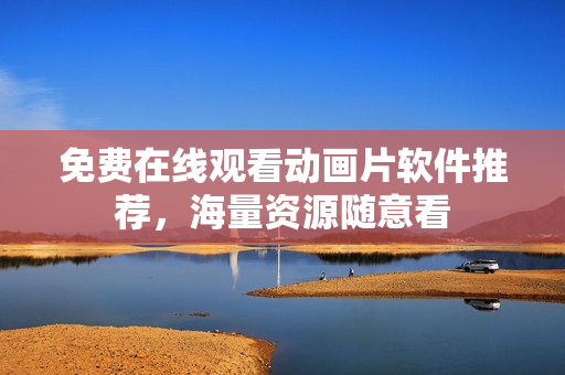 免费在线观看动画片软件推荐，海量资源随意看