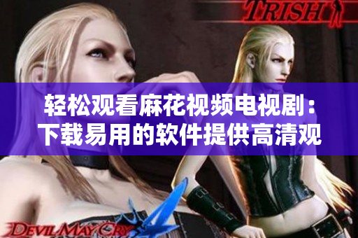轻松观看麻花视频电视剧：下载易用的软件提供高清观影体验